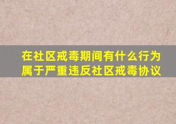 在社区戒毒期间有什么行为属于严重违反社区戒毒协议