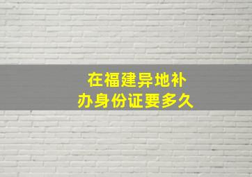 在福建异地补办身份证要多久