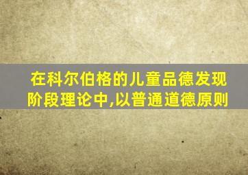 在科尔伯格的儿童品德发现阶段理论中,以普通道德原则