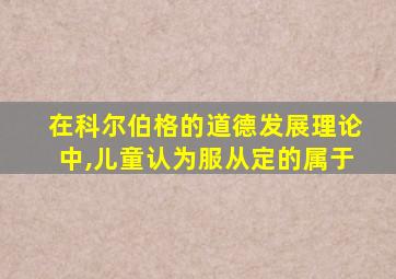 在科尔伯格的道德发展理论中,儿童认为服从定的属于