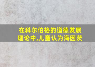 在科尔伯格的道德发展理论中,儿童认为海因茨