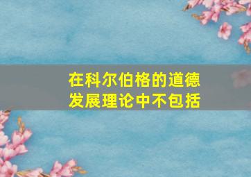 在科尔伯格的道德发展理论中不包括