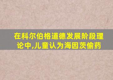 在科尔伯格道德发展阶段理论中,儿童认为海因茨偷药