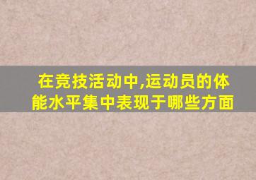 在竞技活动中,运动员的体能水平集中表现于哪些方面