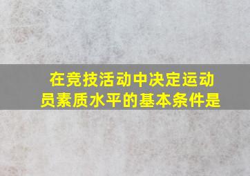 在竞技活动中决定运动员素质水平的基本条件是