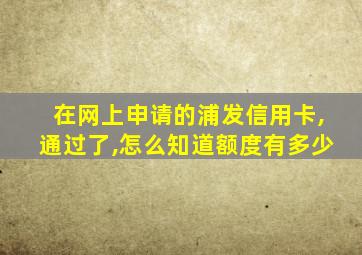 在网上申请的浦发信用卡,通过了,怎么知道额度有多少