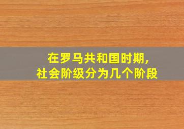 在罗马共和国时期,社会阶级分为几个阶段