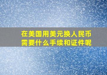 在美国用美元换人民币需要什么手续和证件呢