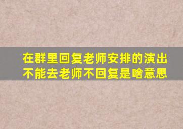 在群里回复老师安排的演出不能去老师不回复是啥意思