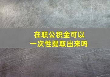 在职公积金可以一次性提取出来吗