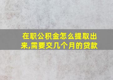 在职公积金怎么提取出来,需要交几个月的贷款