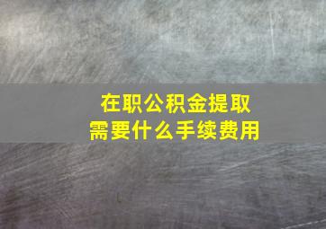 在职公积金提取需要什么手续费用