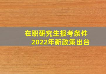 在职研究生报考条件2022年新政策出台