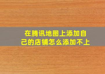 在腾讯地图上添加自己的店铺怎么添加不上