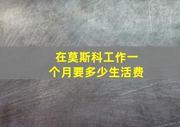 在莫斯科工作一个月要多少生活费