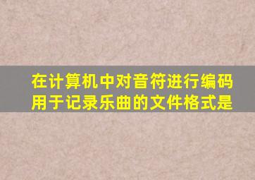 在计算机中对音符进行编码用于记录乐曲的文件格式是