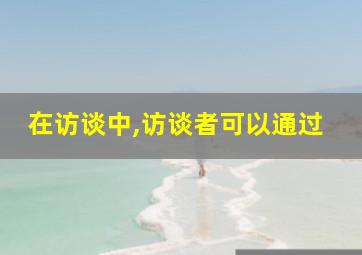 在访谈中,访谈者可以通过