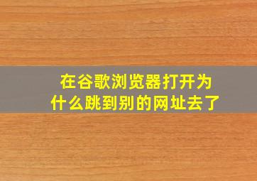 在谷歌浏览器打开为什么跳到别的网址去了