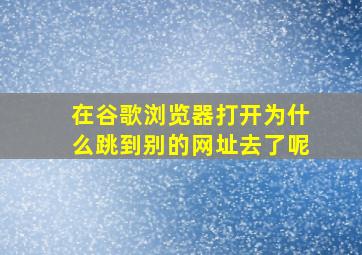 在谷歌浏览器打开为什么跳到别的网址去了呢