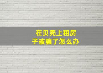 在贝壳上租房子被骗了怎么办