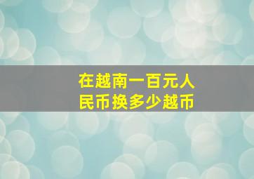 在越南一百元人民币换多少越币