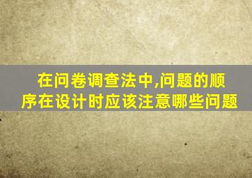 在问卷调查法中,问题的顺序在设计时应该注意哪些问题