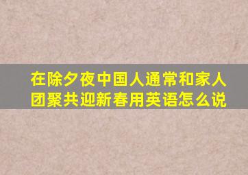 在除夕夜中国人通常和家人团聚共迎新春用英语怎么说