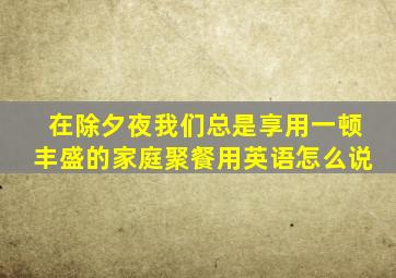 在除夕夜我们总是享用一顿丰盛的家庭聚餐用英语怎么说