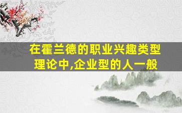 在霍兰德的职业兴趣类型理论中,企业型的人一般