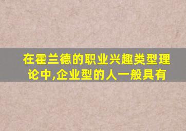 在霍兰德的职业兴趣类型理论中,企业型的人一般具有