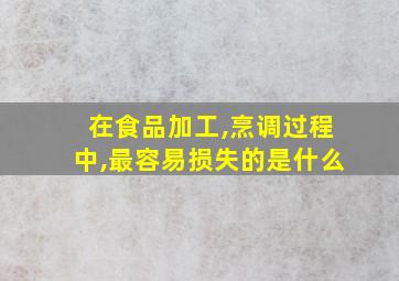 在食品加工,烹调过程中,最容易损失的是什么