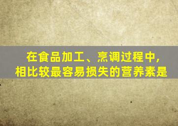 在食品加工、烹调过程中,相比较最容易损失的营养素是