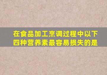 在食品加工烹调过程中以下四种营养素最容易损失的是