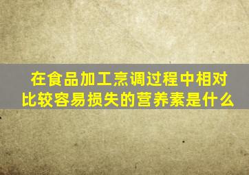 在食品加工烹调过程中相对比较容易损失的营养素是什么