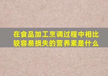 在食品加工烹调过程中相比较容易损失的营养素是什么