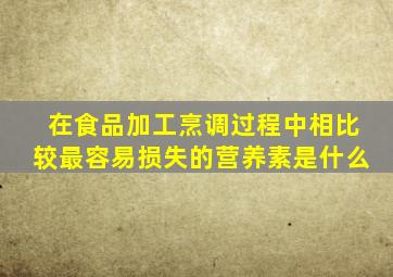 在食品加工烹调过程中相比较最容易损失的营养素是什么