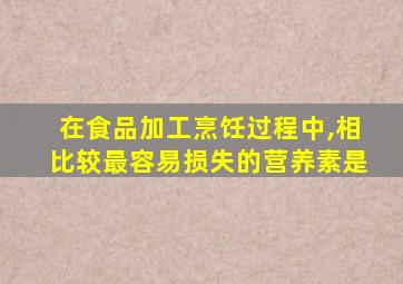 在食品加工烹饪过程中,相比较最容易损失的营养素是