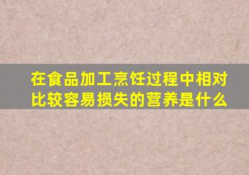 在食品加工烹饪过程中相对比较容易损失的营养是什么