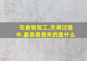 在食物加工,烹调过程中,最容易损失的是什么