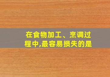 在食物加工、烹调过程中,最容易损失的是