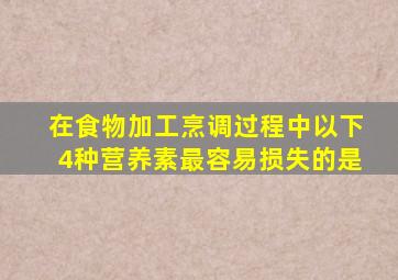 在食物加工烹调过程中以下4种营养素最容易损失的是