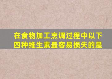 在食物加工烹调过程中以下四种维生素最容易损失的是