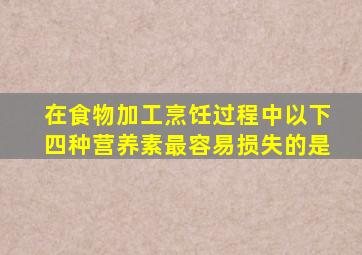 在食物加工烹饪过程中以下四种营养素最容易损失的是