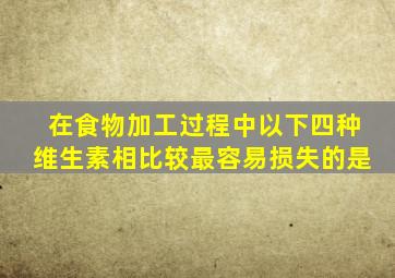 在食物加工过程中以下四种维生素相比较最容易损失的是