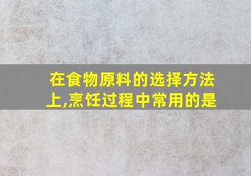 在食物原料的选择方法上,烹饪过程中常用的是