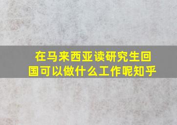 在马来西亚读研究生回国可以做什么工作呢知乎