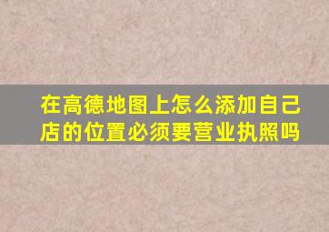 在高德地图上怎么添加自己店的位置必须要营业执照吗