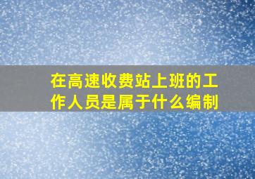 在高速收费站上班的工作人员是属于什么编制