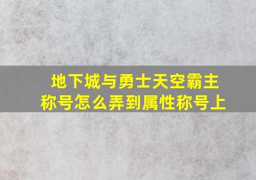 地下城与勇士天空霸主称号怎么弄到属性称号上