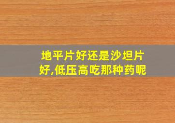 地平片好还是沙坦片好,低压高吃那种药呢